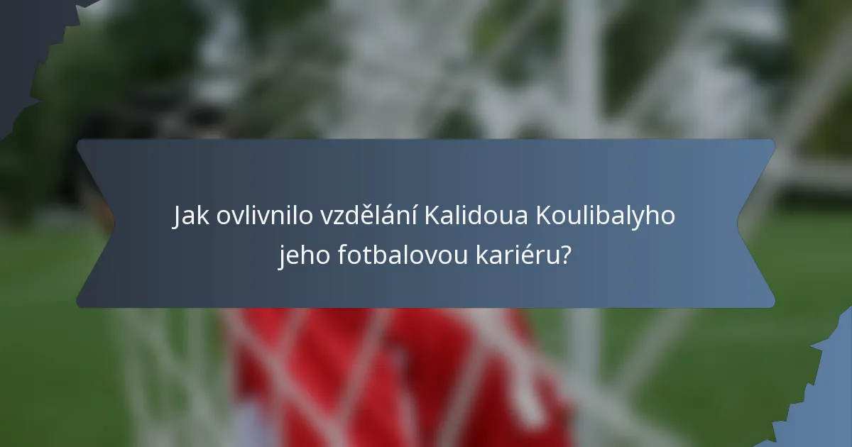 Jak ovlivnilo vzdělání Kalidoua Koulibalyho jeho fotbalovou kariéru?