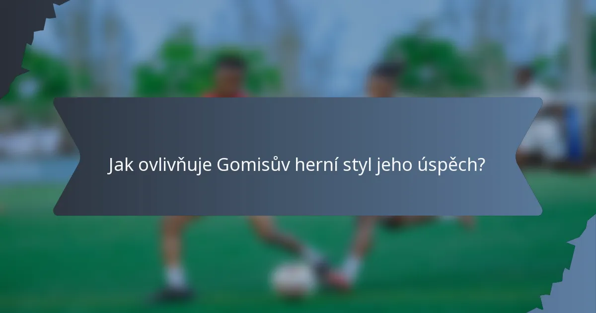 Jak ovlivňuje Gomisův herní styl jeho úspěch?