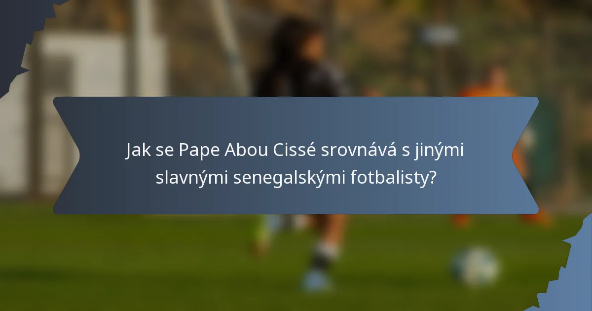 Jak se Pape Abou Cissé srovnává s jinými slavnými senegalskými fotbalisty?