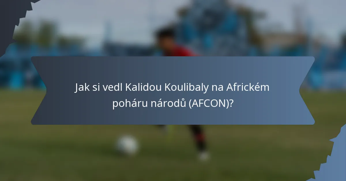 Jak si vedl Kalidou Koulibaly na Africkém poháru národů (AFCON)?
