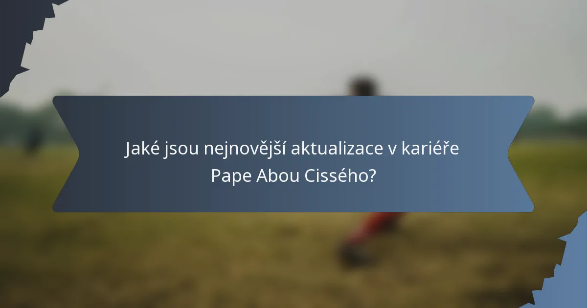Jaké jsou nejnovější aktualizace v kariéře Pape Abou Cissého?