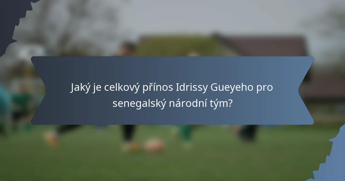 Jaký je celkový přínos Idrissy Gueyeho pro senegalský národní tým?